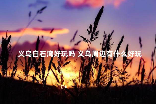 义乌白石湾好玩吗 义乌周边有什么好玩的